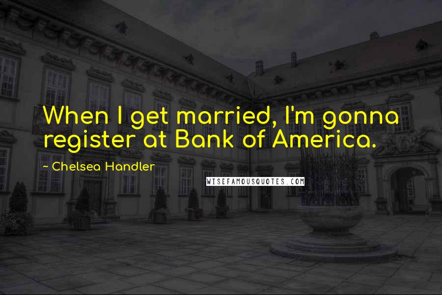 Chelsea Handler Quotes: When I get married, I'm gonna register at Bank of America.