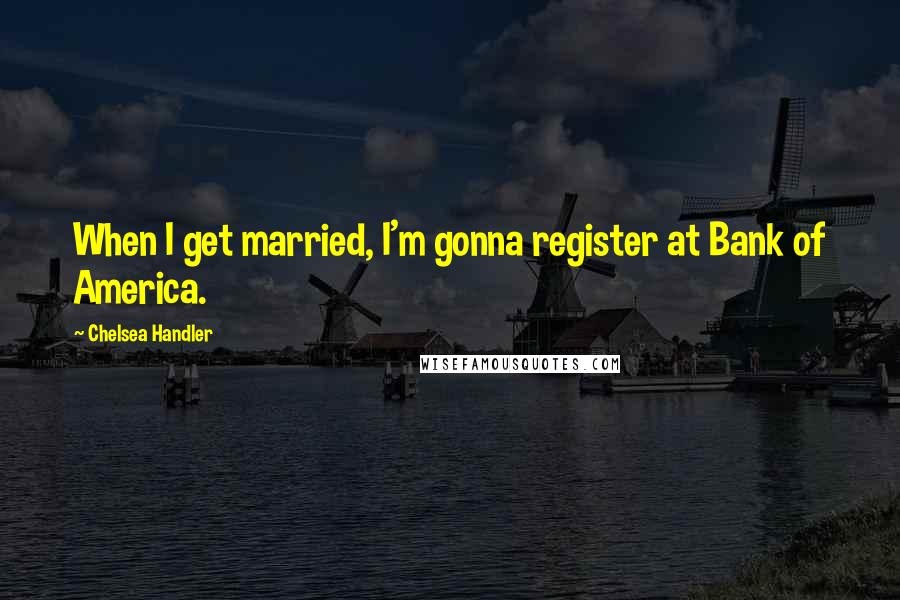 Chelsea Handler Quotes: When I get married, I'm gonna register at Bank of America.