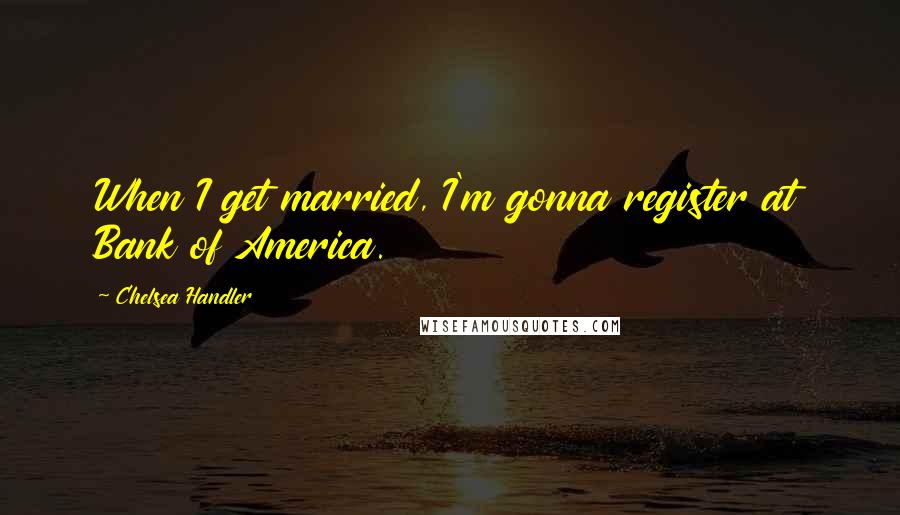 Chelsea Handler Quotes: When I get married, I'm gonna register at Bank of America.