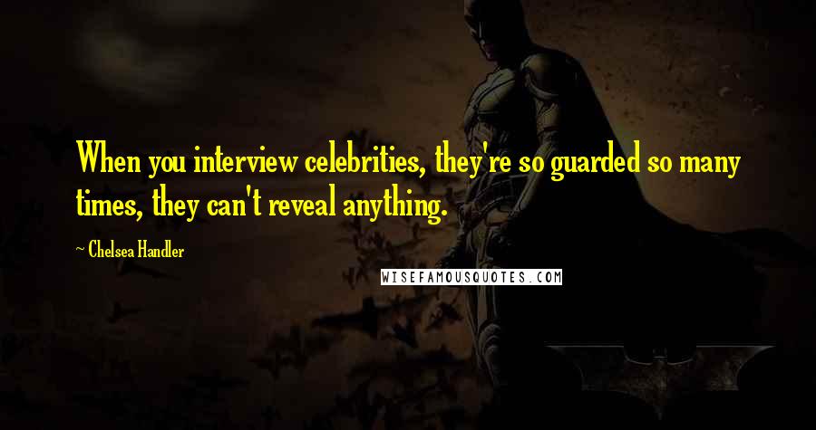 Chelsea Handler Quotes: When you interview celebrities, they're so guarded so many times, they can't reveal anything.