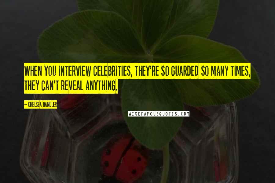 Chelsea Handler Quotes: When you interview celebrities, they're so guarded so many times, they can't reveal anything.