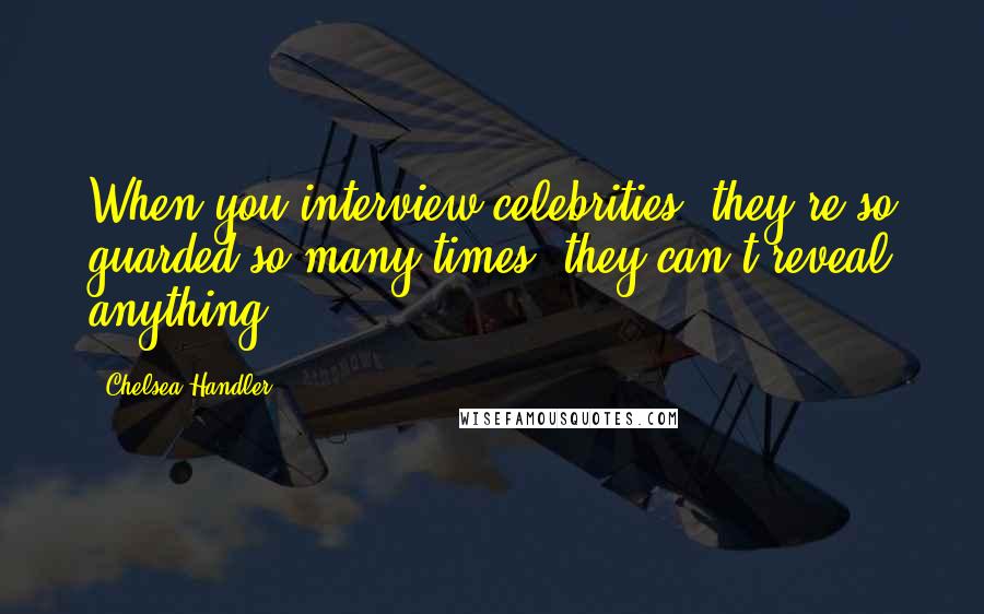 Chelsea Handler Quotes: When you interview celebrities, they're so guarded so many times, they can't reveal anything.