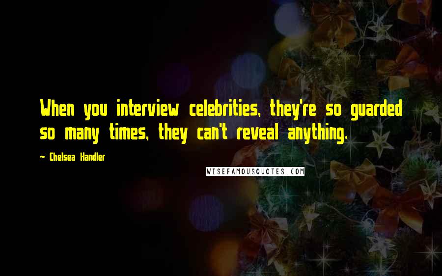 Chelsea Handler Quotes: When you interview celebrities, they're so guarded so many times, they can't reveal anything.