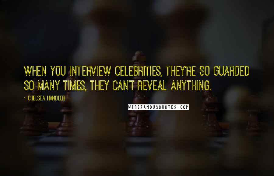 Chelsea Handler Quotes: When you interview celebrities, they're so guarded so many times, they can't reveal anything.