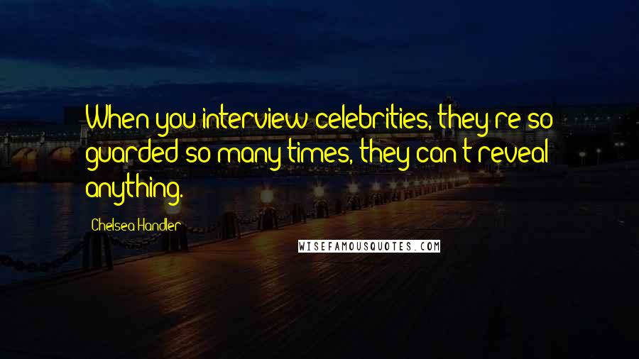 Chelsea Handler Quotes: When you interview celebrities, they're so guarded so many times, they can't reveal anything.