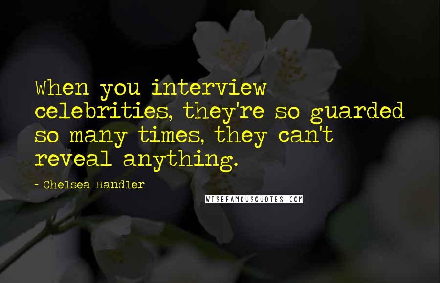 Chelsea Handler Quotes: When you interview celebrities, they're so guarded so many times, they can't reveal anything.