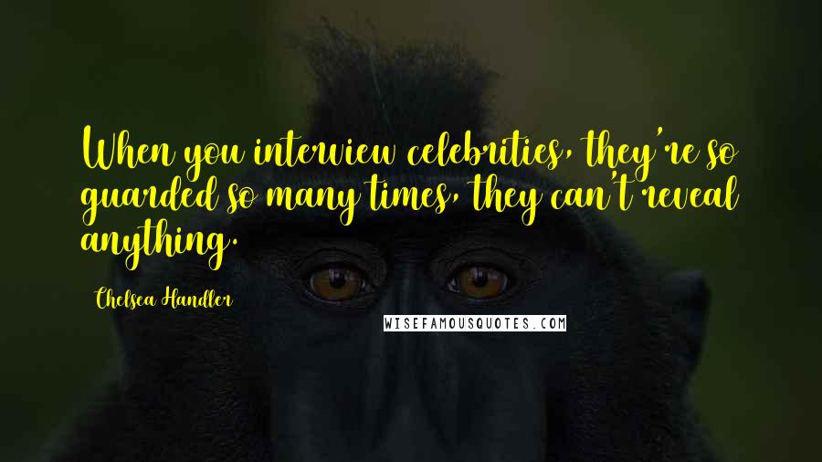 Chelsea Handler Quotes: When you interview celebrities, they're so guarded so many times, they can't reveal anything.