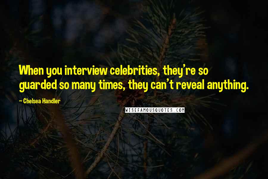 Chelsea Handler Quotes: When you interview celebrities, they're so guarded so many times, they can't reveal anything.