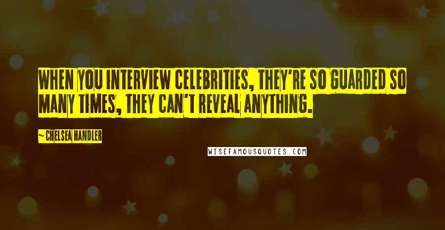 Chelsea Handler Quotes: When you interview celebrities, they're so guarded so many times, they can't reveal anything.