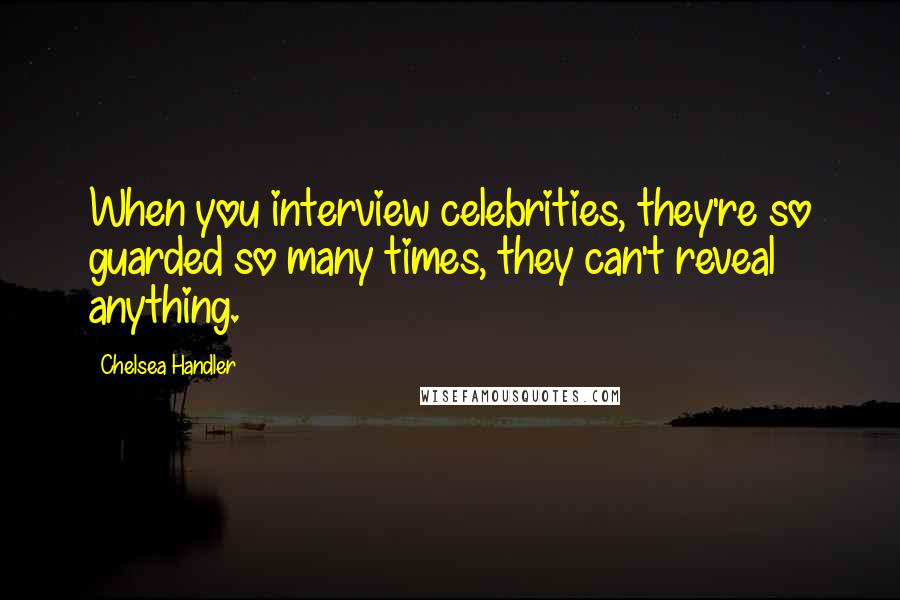 Chelsea Handler Quotes: When you interview celebrities, they're so guarded so many times, they can't reveal anything.