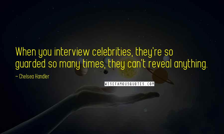 Chelsea Handler Quotes: When you interview celebrities, they're so guarded so many times, they can't reveal anything.