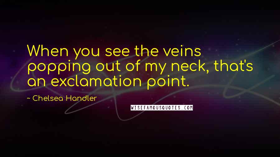 Chelsea Handler Quotes: When you see the veins popping out of my neck, that's an exclamation point.