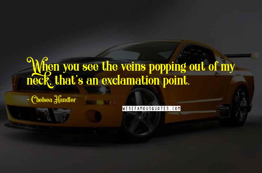 Chelsea Handler Quotes: When you see the veins popping out of my neck, that's an exclamation point.