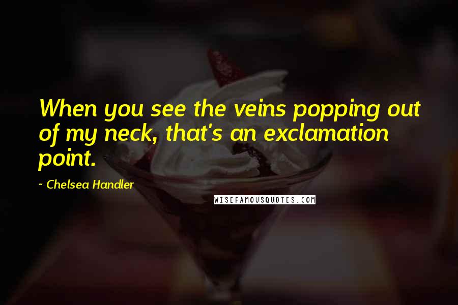 Chelsea Handler Quotes: When you see the veins popping out of my neck, that's an exclamation point.