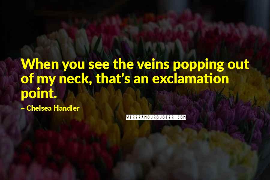 Chelsea Handler Quotes: When you see the veins popping out of my neck, that's an exclamation point.