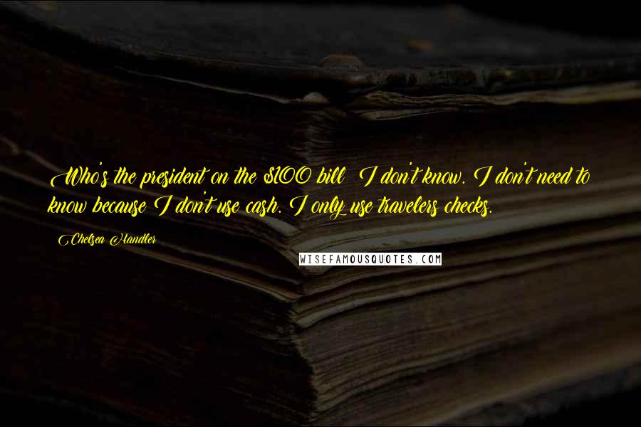 Chelsea Handler Quotes: Who's the president on the $100 bill? I don't know. I don't need to know because I don't use cash. I only use travelers checks.