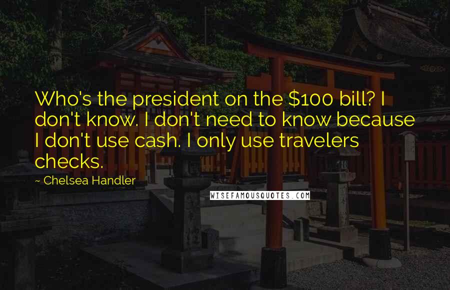 Chelsea Handler Quotes: Who's the president on the $100 bill? I don't know. I don't need to know because I don't use cash. I only use travelers checks.