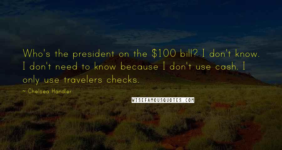 Chelsea Handler Quotes: Who's the president on the $100 bill? I don't know. I don't need to know because I don't use cash. I only use travelers checks.