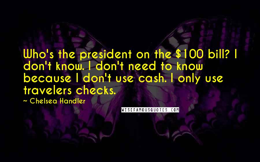 Chelsea Handler Quotes: Who's the president on the $100 bill? I don't know. I don't need to know because I don't use cash. I only use travelers checks.