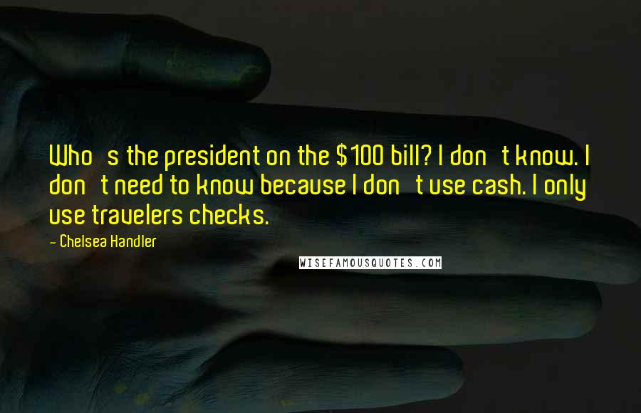 Chelsea Handler Quotes: Who's the president on the $100 bill? I don't know. I don't need to know because I don't use cash. I only use travelers checks.