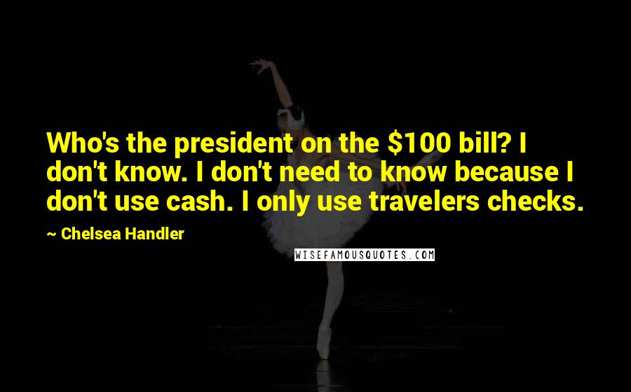 Chelsea Handler Quotes: Who's the president on the $100 bill? I don't know. I don't need to know because I don't use cash. I only use travelers checks.