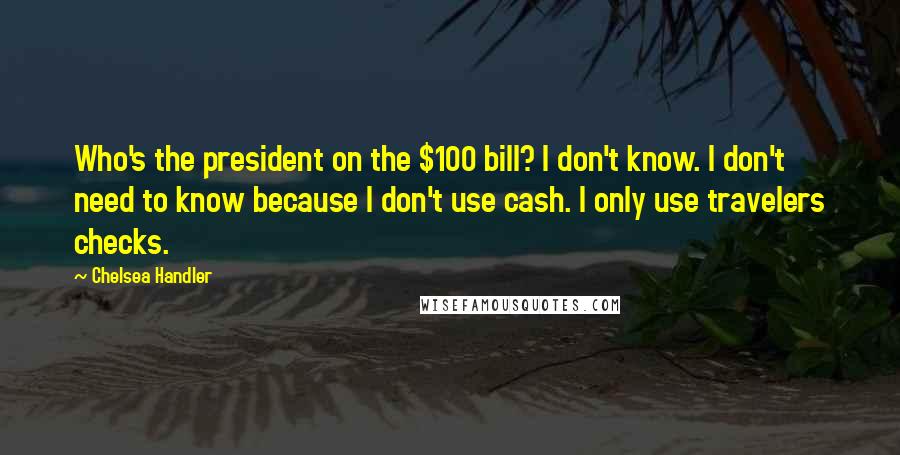 Chelsea Handler Quotes: Who's the president on the $100 bill? I don't know. I don't need to know because I don't use cash. I only use travelers checks.