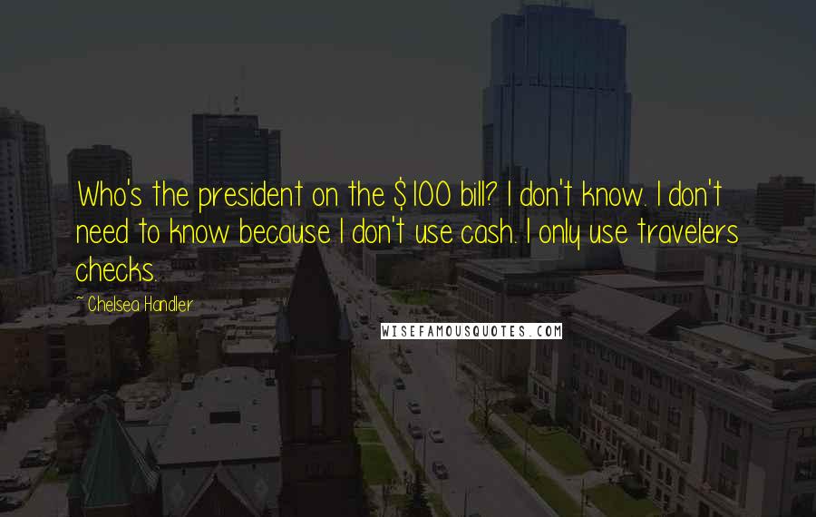 Chelsea Handler Quotes: Who's the president on the $100 bill? I don't know. I don't need to know because I don't use cash. I only use travelers checks.