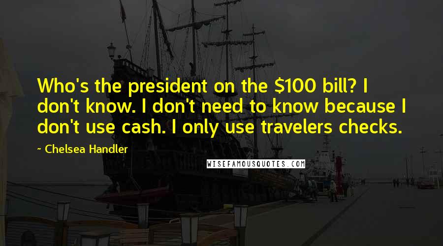 Chelsea Handler Quotes: Who's the president on the $100 bill? I don't know. I don't need to know because I don't use cash. I only use travelers checks.