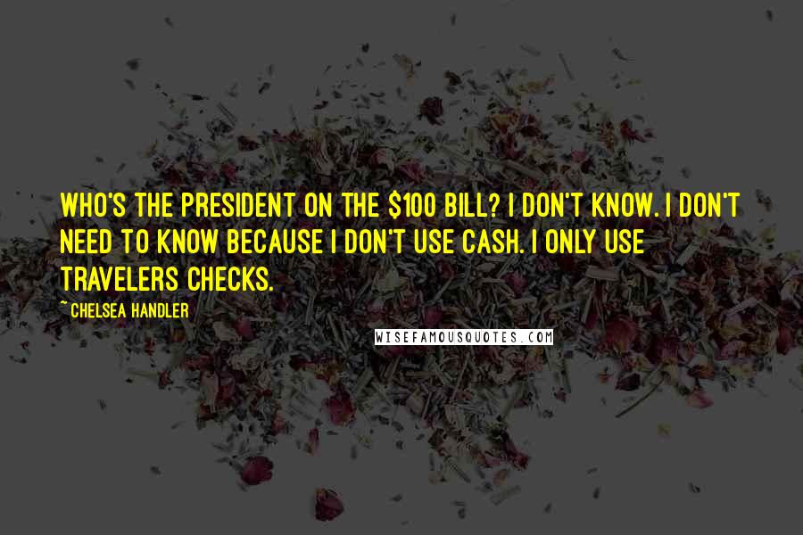 Chelsea Handler Quotes: Who's the president on the $100 bill? I don't know. I don't need to know because I don't use cash. I only use travelers checks.