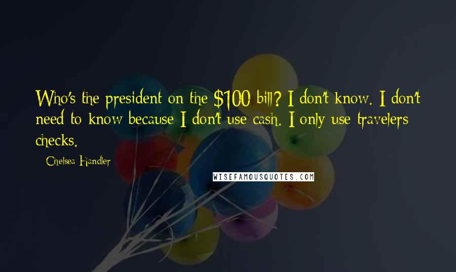 Chelsea Handler Quotes: Who's the president on the $100 bill? I don't know. I don't need to know because I don't use cash. I only use travelers checks.