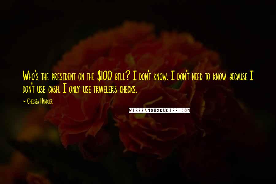 Chelsea Handler Quotes: Who's the president on the $100 bill? I don't know. I don't need to know because I don't use cash. I only use travelers checks.
