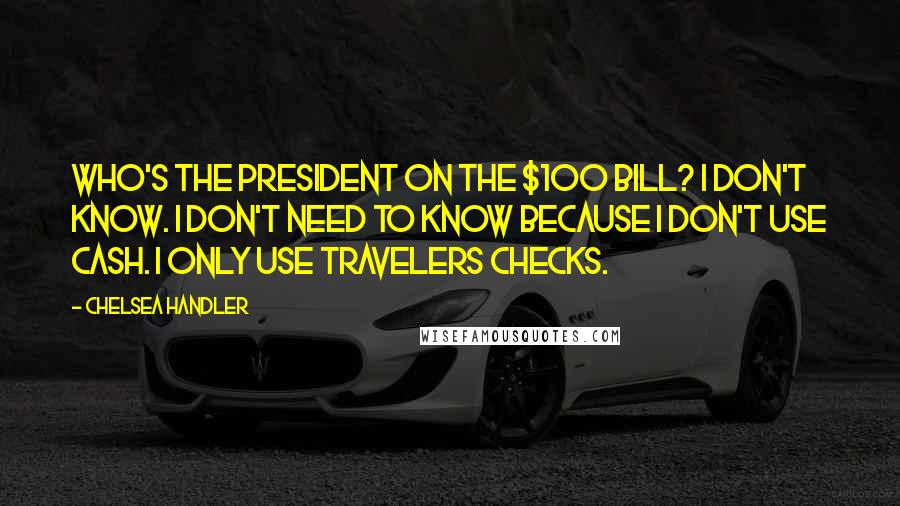 Chelsea Handler Quotes: Who's the president on the $100 bill? I don't know. I don't need to know because I don't use cash. I only use travelers checks.