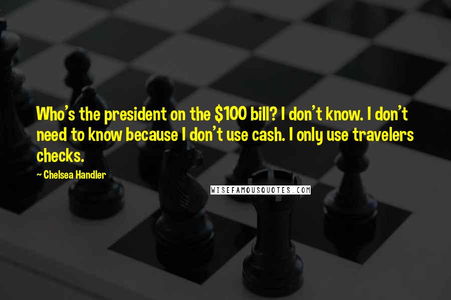 Chelsea Handler Quotes: Who's the president on the $100 bill? I don't know. I don't need to know because I don't use cash. I only use travelers checks.