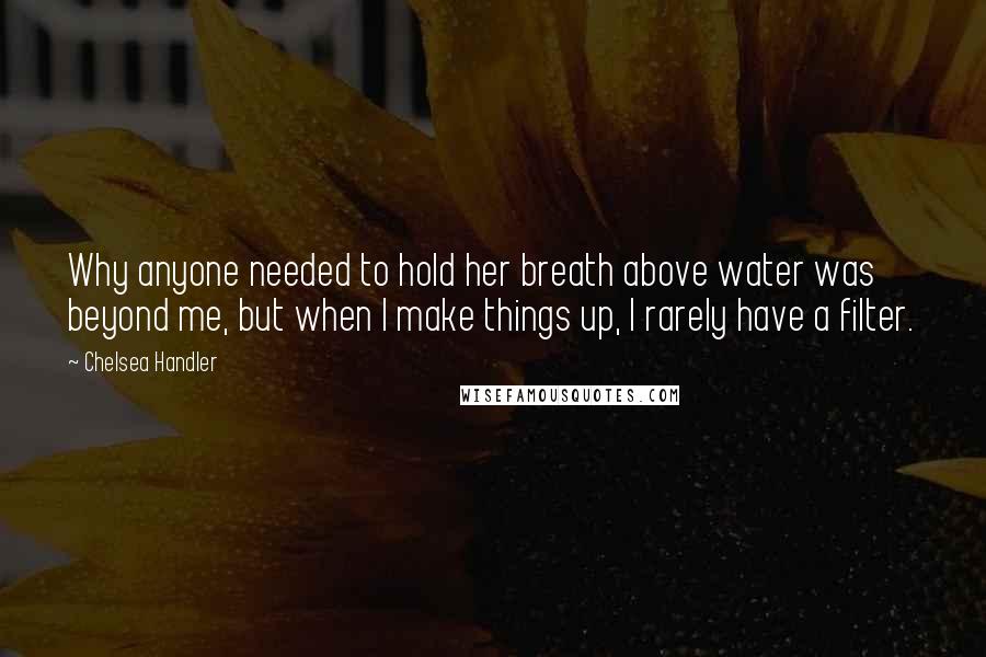 Chelsea Handler Quotes: Why anyone needed to hold her breath above water was beyond me, but when I make things up, I rarely have a filter.