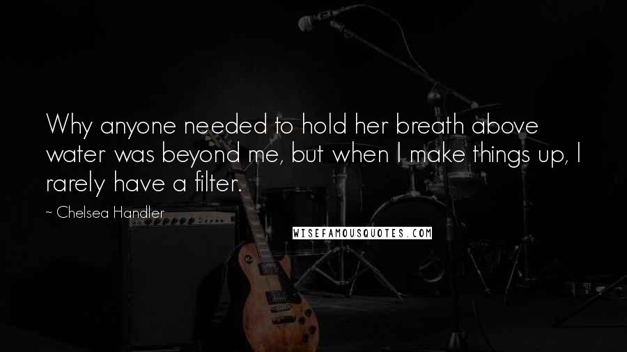 Chelsea Handler Quotes: Why anyone needed to hold her breath above water was beyond me, but when I make things up, I rarely have a filter.