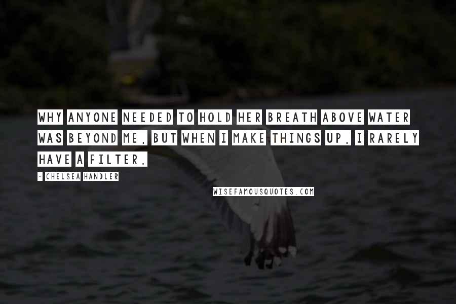 Chelsea Handler Quotes: Why anyone needed to hold her breath above water was beyond me, but when I make things up, I rarely have a filter.