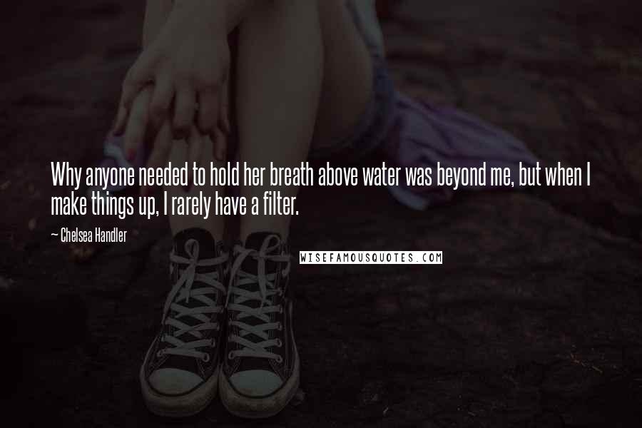 Chelsea Handler Quotes: Why anyone needed to hold her breath above water was beyond me, but when I make things up, I rarely have a filter.