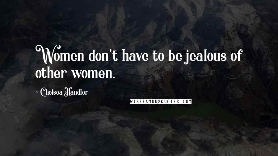 Chelsea Handler Quotes: Women don't have to be jealous of other women.