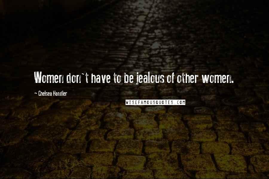 Chelsea Handler Quotes: Women don't have to be jealous of other women.