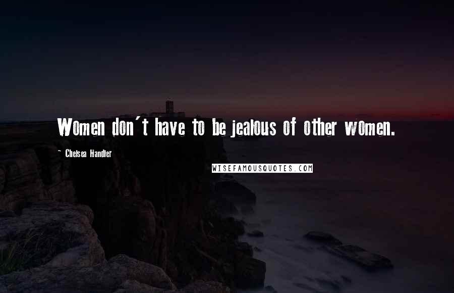 Chelsea Handler Quotes: Women don't have to be jealous of other women.