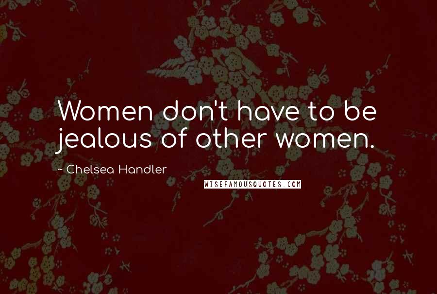 Chelsea Handler Quotes: Women don't have to be jealous of other women.