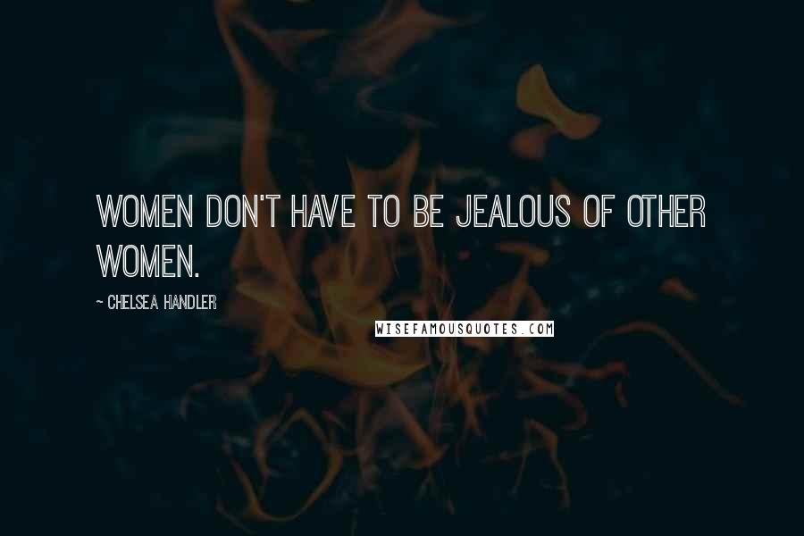 Chelsea Handler Quotes: Women don't have to be jealous of other women.