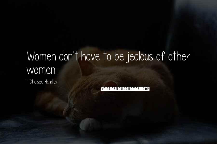 Chelsea Handler Quotes: Women don't have to be jealous of other women.