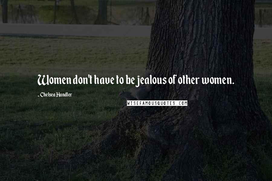 Chelsea Handler Quotes: Women don't have to be jealous of other women.