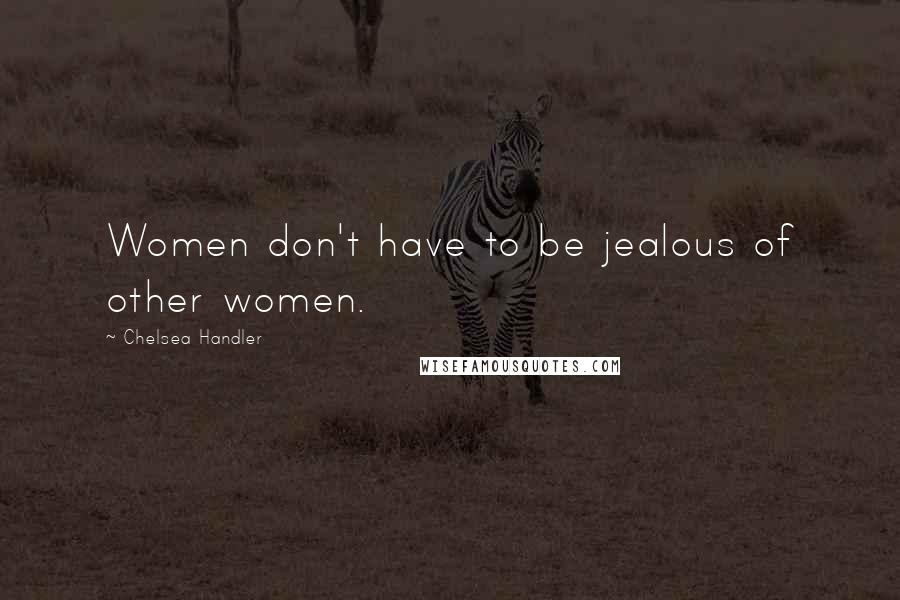 Chelsea Handler Quotes: Women don't have to be jealous of other women.