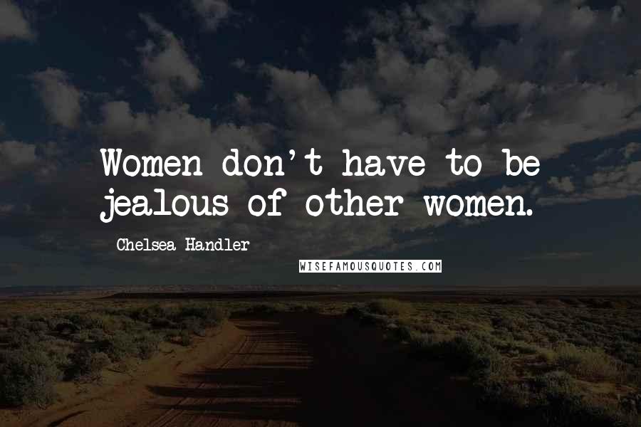 Chelsea Handler Quotes: Women don't have to be jealous of other women.