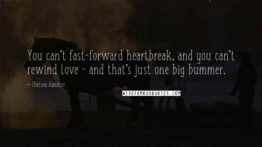 Chelsea Handler Quotes: You can't fast-forward heartbreak, and you can't rewind love - and that's just one big bummer.