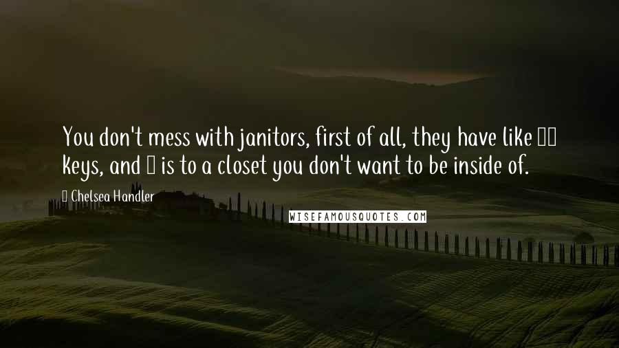 Chelsea Handler Quotes: You don't mess with janitors, first of all, they have like 40 keys, and 1 is to a closet you don't want to be inside of.