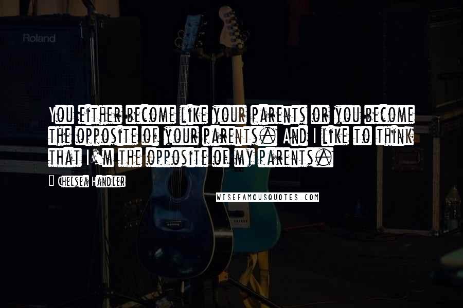 Chelsea Handler Quotes: You either become like your parents or you become the opposite of your parents. And I like to think that I'm the opposite of my parents.