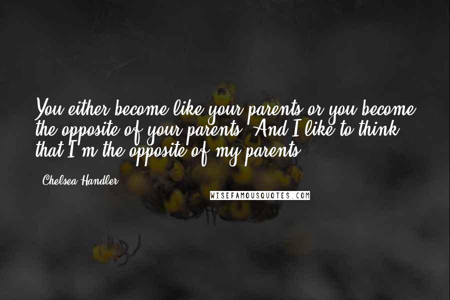 Chelsea Handler Quotes: You either become like your parents or you become the opposite of your parents. And I like to think that I'm the opposite of my parents.